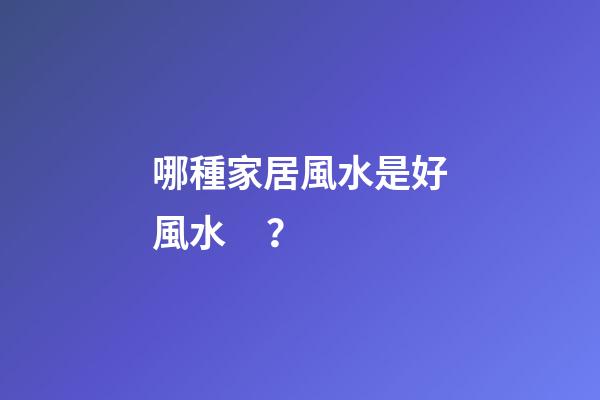 哪種家居風水是好風水？